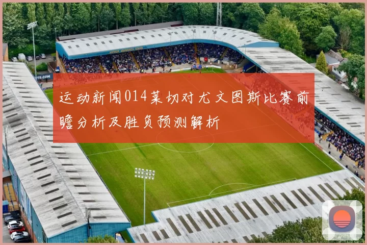 运动新闻014莱切对尤文图斯比赛前瞻分析及胜负预测解析
