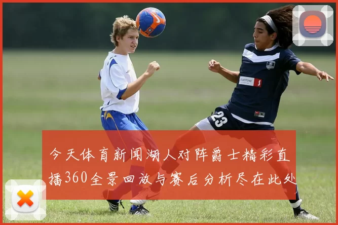今天体育新闻湖人对阵爵士精彩直播360全景回放与赛后分析尽在此处