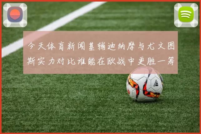 今天体育新闻基辅迪纳摩与尤文图斯实力对比谁能在欧战中更胜一筹