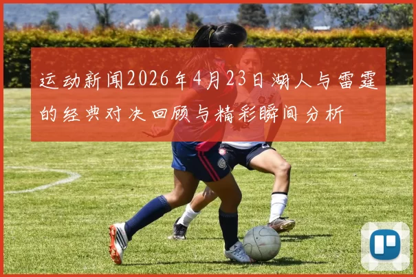 运动新闻2026年4月23日湖人与雷霆的经典对决回顾与精彩瞬间分析
