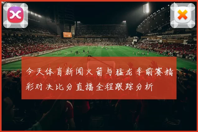 今天体育新闻火箭与猛龙季前赛精彩对决比分直播全程跟踪分析