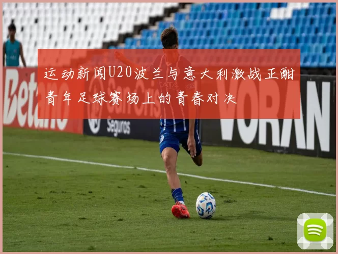 运动新闻U20波兰与意大利激战正酣青年足球赛场上的青春对决