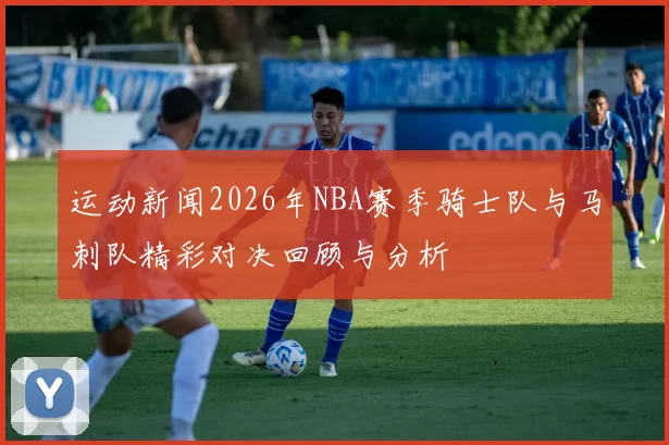 运动新闻2026年NBA赛季骑士队与马刺队精彩对决回顾与分析