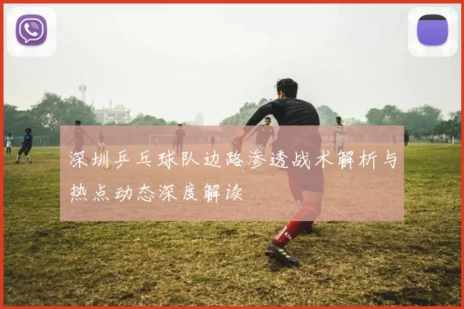 深圳乒乓球队边路渗透战术解析与热点动态深度解读