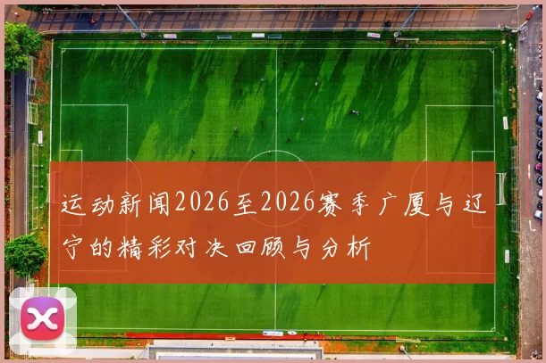 运动新闻2026至2026赛季广厦与辽宁的精彩对决回顾与分析