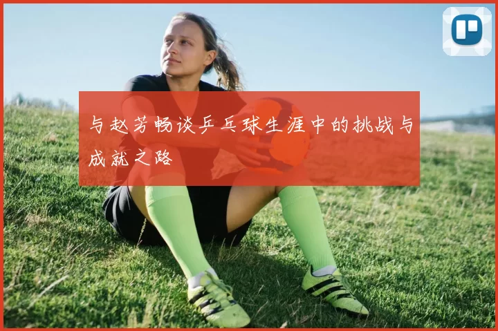 与赵芳畅谈乒乓球生涯中的挑战与成就之路